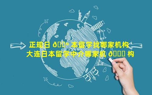 正规日 🌺 本留学找哪家机构 大连日本留学中介哪家机 💐 构好